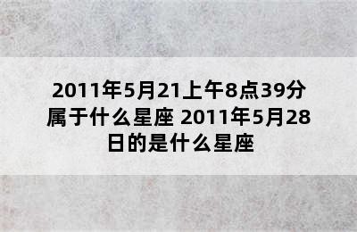 2011年5月21上午8点39分属于什么星座 2011年5月28日的是什么星座